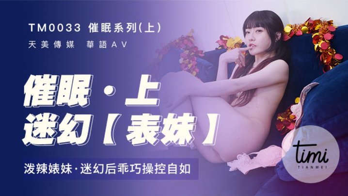 【天美传媒】TM0033.沈娜娜.催眠系列(上)迷幻表妹.泼辣婊妹.迷幻后乖巧操控自如.学生女优